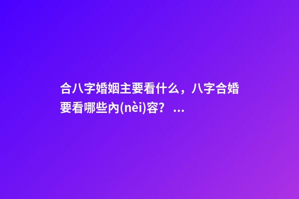 合八字婚姻主要看什么，八字合婚要看哪些內(nèi)容？ 八字合婚看哪些方面，八字合婚主要包括哪些內(nèi)容-第1張-觀點-玄機派